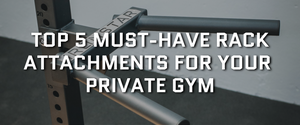 TOP 5 MUST-HAVE RACK ATTACHMENTS FOR YOUR PRIVATE GYM